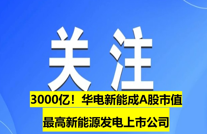 3000億！華電新能成A股市值最高新能源發(fā)電上市公司